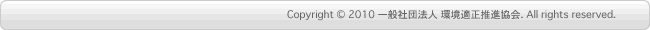 Copyright © 2010 一般社団法人 環境適正推進協会. All rights reserved. 